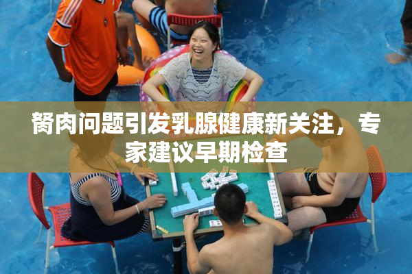 胬肉问题引发乳腺健康新关注，专家建议早期检查