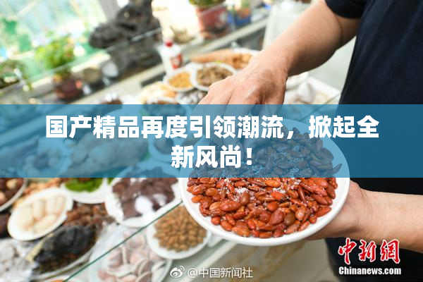 国产精品再度引领潮流，掀起全新风尚！