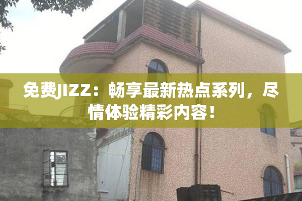 免费JIZZ：畅享最新热点系列，尽情体验精彩内容！