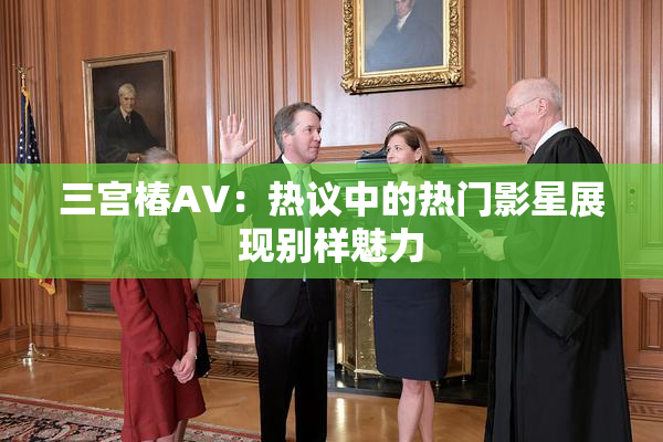三宫椿AV：热议中的热门影星展现别样魅力