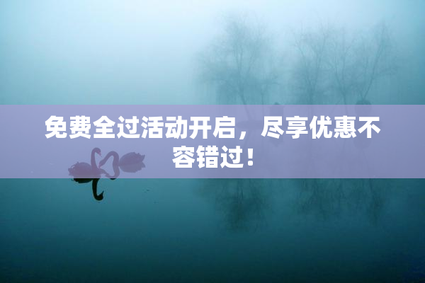 免费全过活动开启，尽享优惠不容错过！