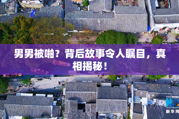 男男被啪？背后故事令人瞩目，真相揭秘！