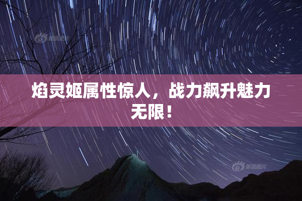 焰灵姬属性惊人，战力飙升魅力无限！