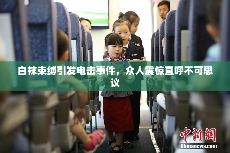 白袜束缚引发电击事件，众人震惊直呼不可思议