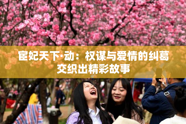 宦妃天下·动：权谋与爱情的纠葛交织出精彩故事