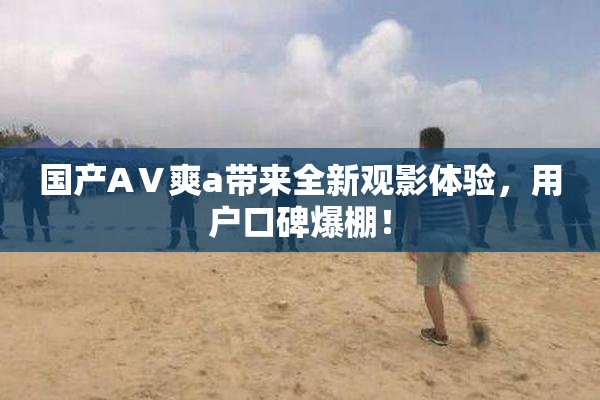 国产AⅤ爽a带来全新观影体验，用户口碑爆棚！