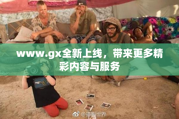 www.gx全新上线，带来更多精彩内容与服务
