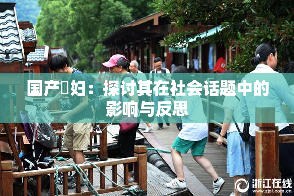 国产婬妇：探讨其在社会话题中的影响与反思