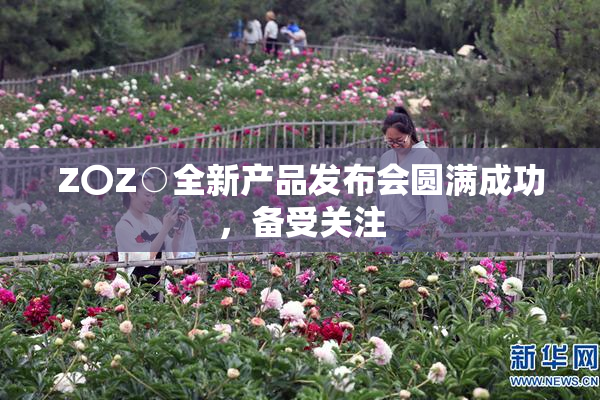 Z〇Z○全新产品发布会圆满成功，备受关注