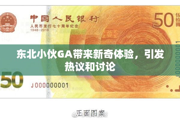 东北小伙GA带来新奇体验，引发热议和讨论