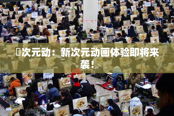 囧次元动：新次元动画体验即将来袭！