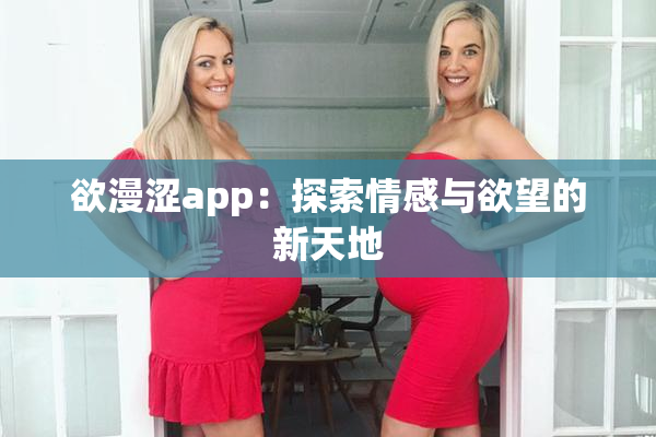 欲漫涩app：探索情感与欲望的新天地