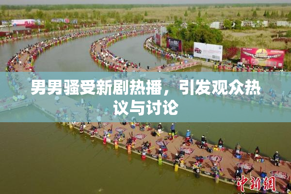 男男骚受新剧热播，引发观众热议与讨论