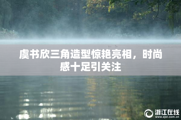 虞书欣三角造型惊艳亮相，时尚感十足引关注