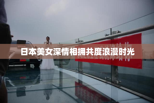日本美女深情相拥共度浪漫时光
