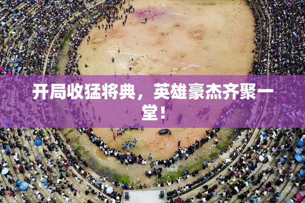 开局收猛将典，英雄豪杰齐聚一堂！