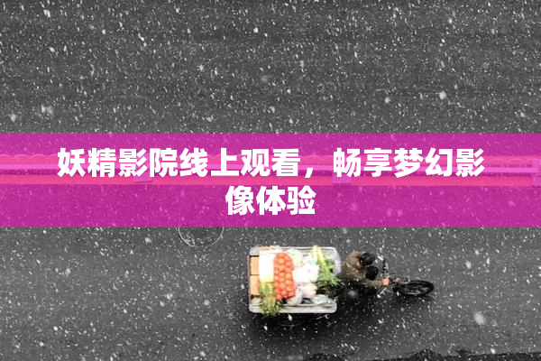妖精影院线上观看，畅享梦幻影像体验