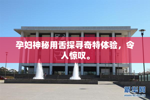 孕妇神秘用舌探寻奇特体验，令人惊叹。