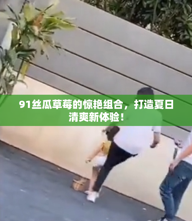 91丝瓜草莓的惊艳组合，打造夏日清爽新体验！