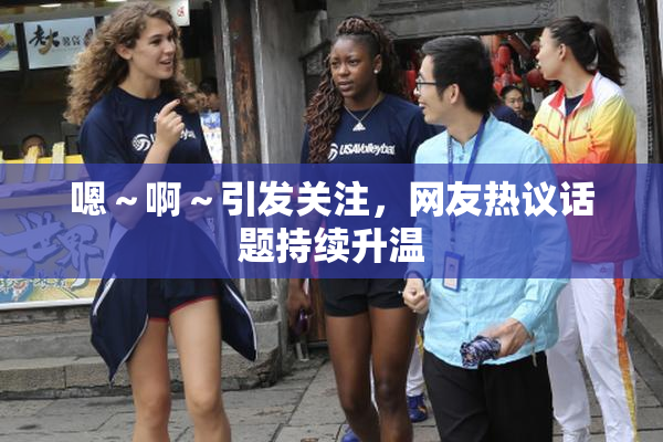 嗯～啊～引发关注，网友热议话题持续升温