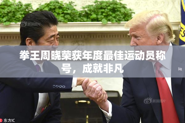 拳王周晓荣获年度最佳运动员称号，成就非凡