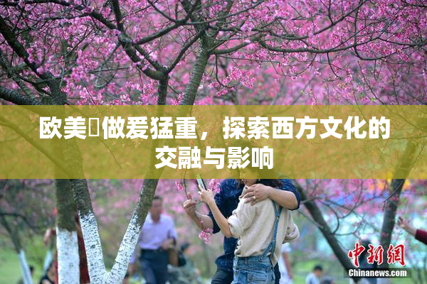 欧美巜做爰猛重，探索西方文化的交融与影响