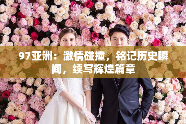 97亚洲：激情碰撞，铭记历史瞬间，续写辉煌篇章
