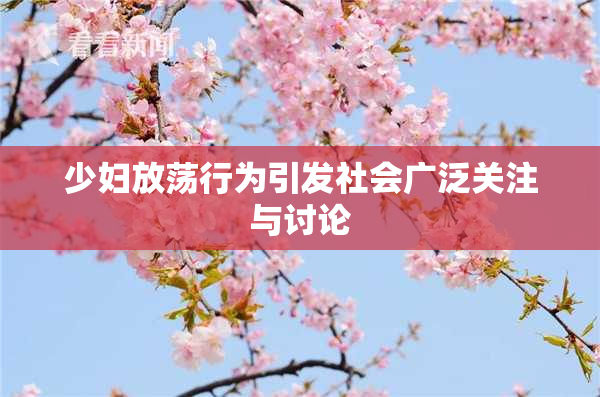少妇放荡行为引发社会广泛关注与讨论