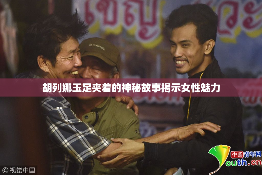 胡列娜玉足夹着的神秘故事揭示女性魅力