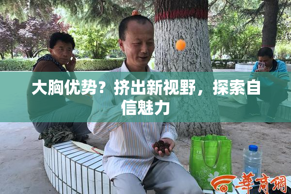 大胸优势？挤出新视野，探索自信魅力