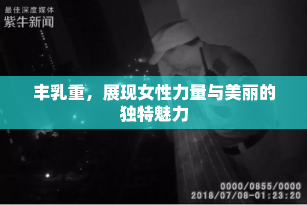 丰乳重，展现女性力量与美丽的独特魅力