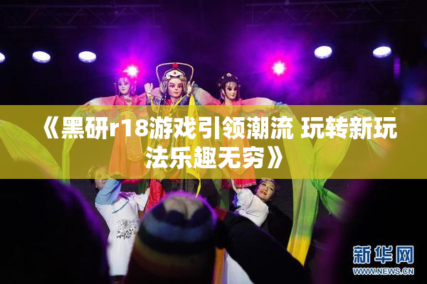 《黑研r18游戏引领潮流 玩转新玩法乐趣无穷》