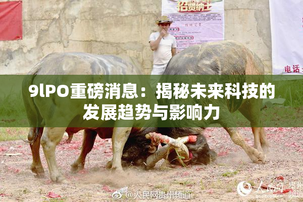 9lPO重磅消息：揭秘未来科技的发展趋势与影响力