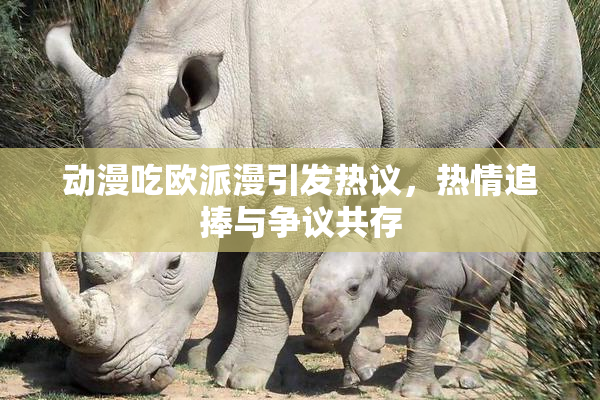 动漫吃欧派漫引发热议，热情追捧与争议共存