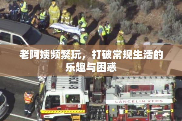 老阿姨频繁玩，打破常规生活的乐趣与困惑
