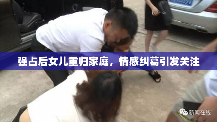 强占后女儿重归家庭，情感纠葛引发关注