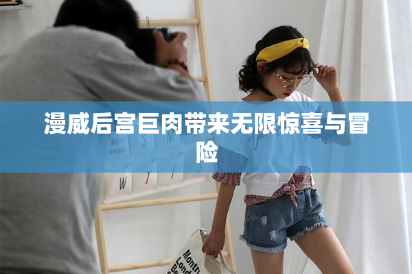 漫威后宫巨肉带来无限惊喜与冒险