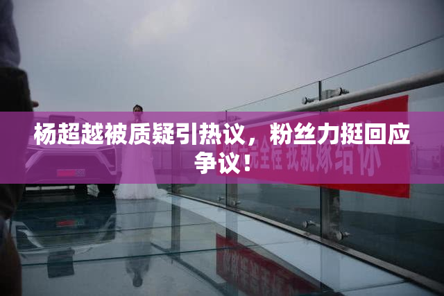 杨超越被质疑引热议，粉丝力挺回应争议！