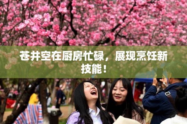 苍井空在厨房忙碌，展现烹饪新技能！