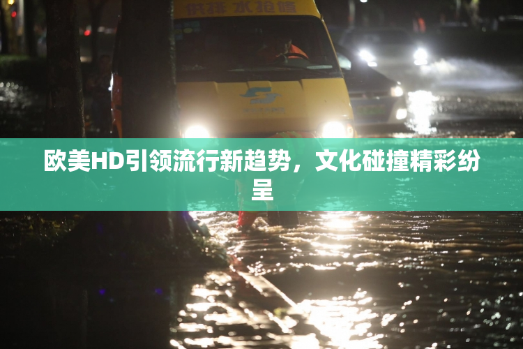 欧美HD引领流行新趋势，文化碰撞精彩纷呈