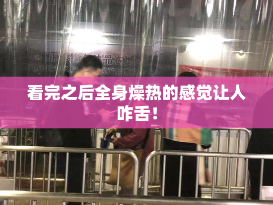 看完之后全身燥热的感觉让人咋舌！