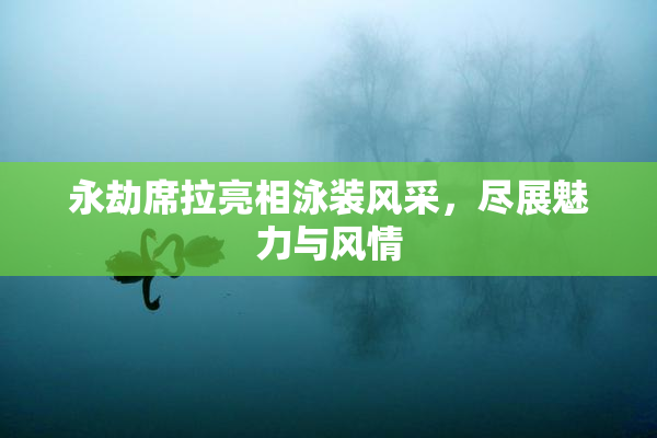 永劫席拉亮相泳装风采，尽展魅力与风情