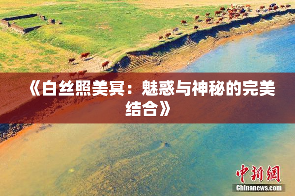 《白丝照美冥：魅惑与神秘的完美结合》