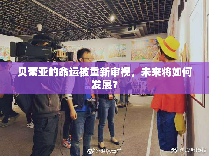 贝蕾亚的命运被重新审视，未来将如何发展？