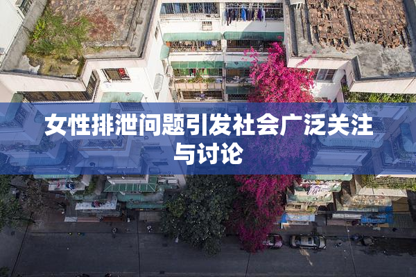 女性排泄问题引发社会广泛关注与讨论