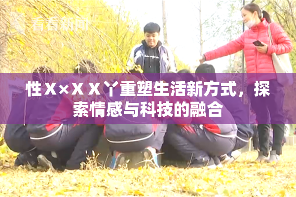 性Ⅹ×ⅩⅩ丫重塑生活新方式，探索情感与科技的融合