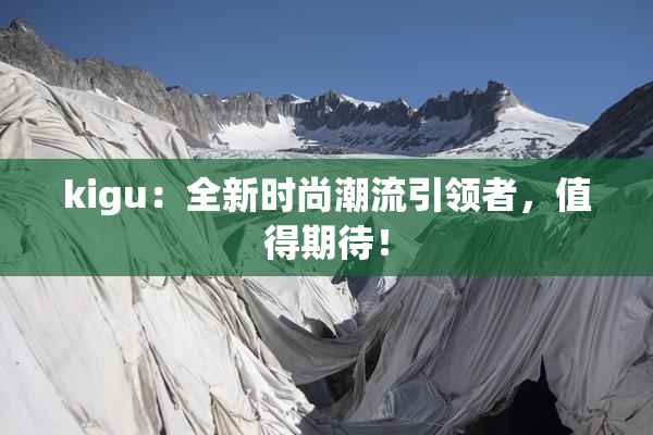 kigu：全新时尚潮流引领者，值得期待！