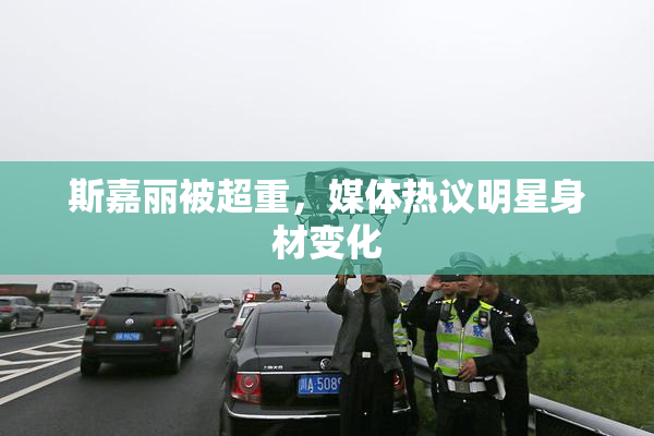 斯嘉丽被超重，媒体热议明星身材变化