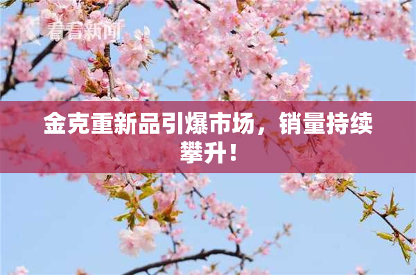 金克重新品引爆市场，销量持续攀升！