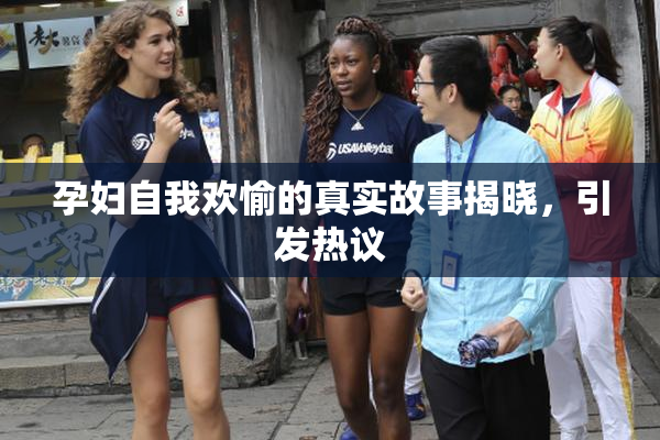 孕妇自我欢愉的真实故事揭晓，引发热议